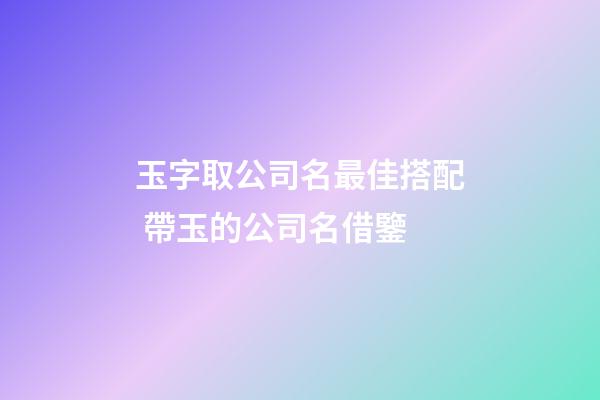 玉字取公司名最佳搭配 帶玉的公司名借鑒-第1張-公司起名-玄機派